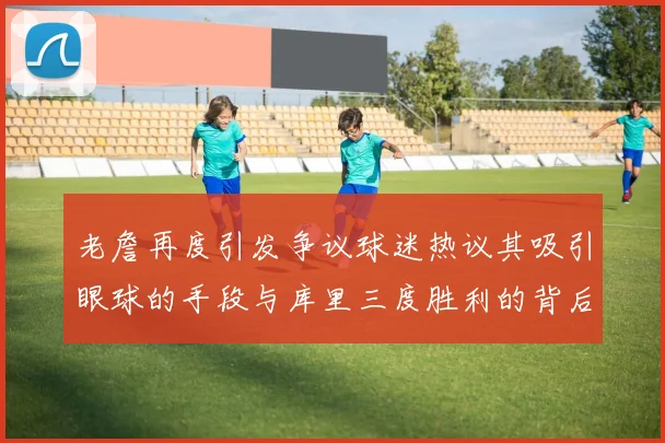 老詹再度引发争议球迷热议其吸引眼球的手段与库里三度胜利的背后原因