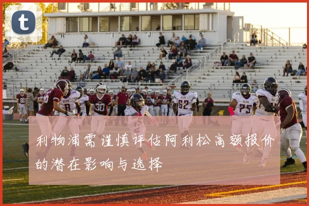 利物浦需谨慎评估阿利松高额报价的潜在影响与选择