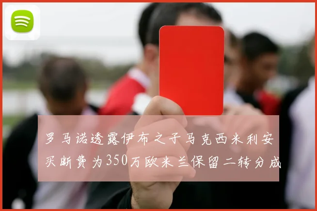 罗马诺透露伊布之子马克西米利安买断费为350万欧米兰保留二转分成
