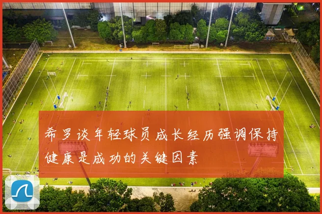 希罗谈年轻球员成长经历强调保持健康是成功的关键因素