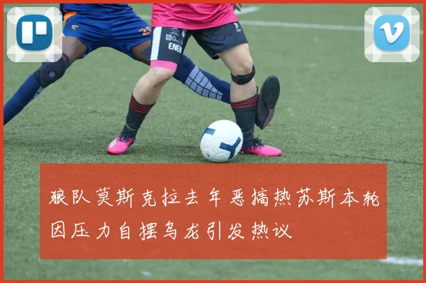 狼队莫斯克拉去年恶搞热苏斯本轮因压力自摆乌龙引发热议