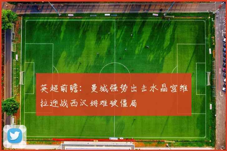 英超前瞻：曼城强势出击水晶宫维拉迎战西汉姆难破僵局