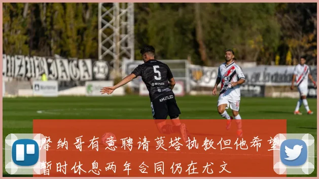 摩纳哥有意聘请莫塔执教但他希望暂时休息两年合同仍在尤文