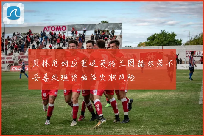 贝林厄姆应重返英格兰图赫尔若不妥善处理将面临失职风险