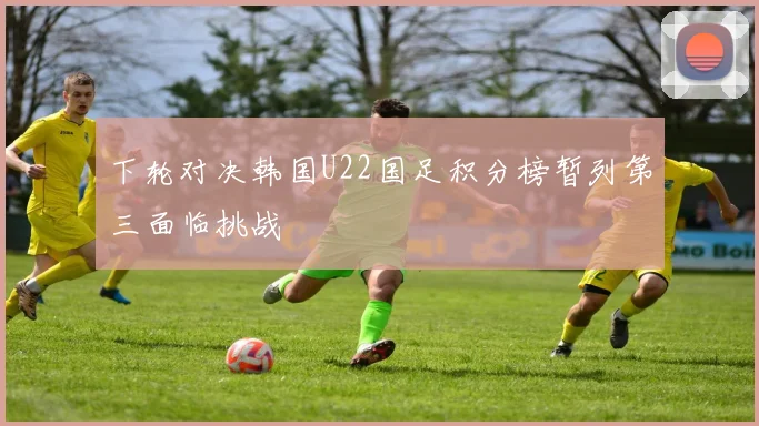 下轮对决韩国U22国足积分榜暂列第三面临挑战
