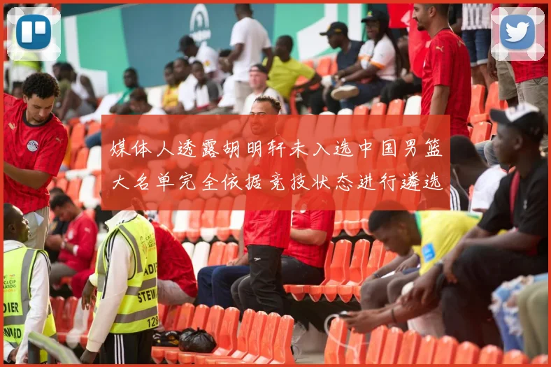 媒体人透露胡明轩未入选中国男篮大名单完全依据竞技状态进行遴选