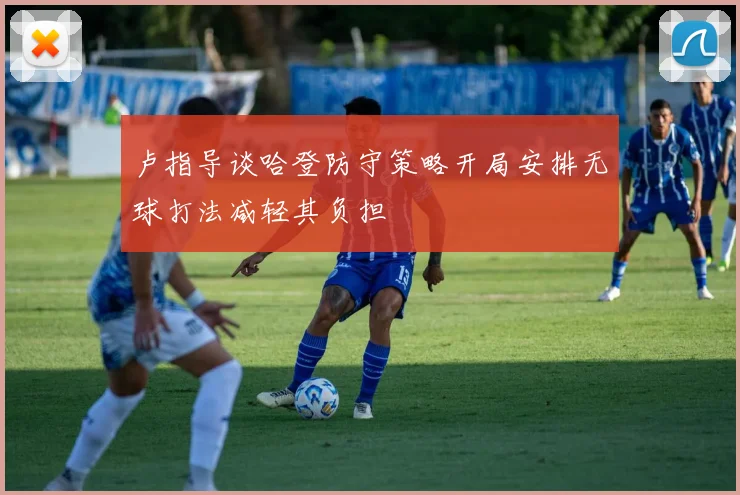 卢指导谈哈登防守策略开局安排无球打法减轻其负担