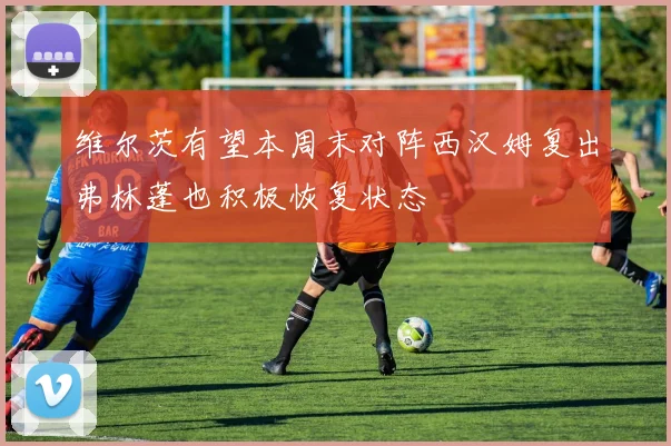 维尔茨有望本周末对阵西汉姆复出弗林蓬也积极恢复状态