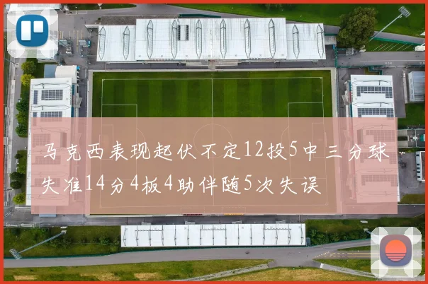 马克西表现起伏不定12投5中三分球失准14分4板4助伴随5次失误
