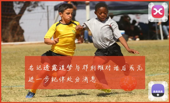 名记透露追梦与邓利维对话后或无进一步纪律处分消息