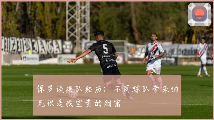 保罗谈换队经历：不同球队带来的见识是我宝贵的财富