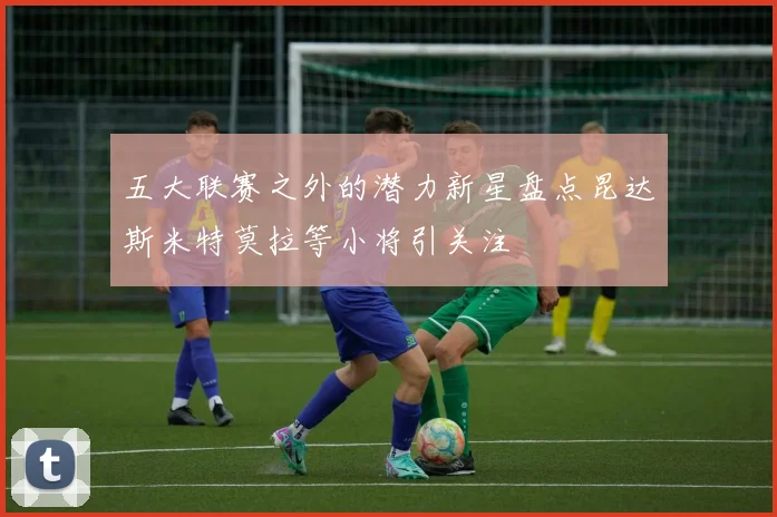 五大联赛之外的潜力新星盘点昆达斯米特莫拉等小将引关注