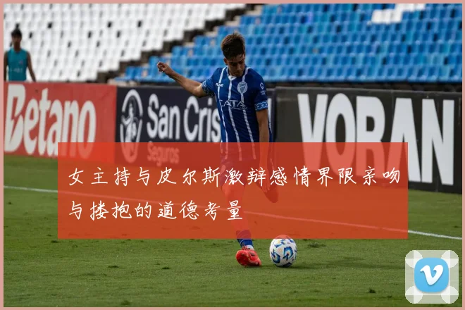 女主持与皮尔斯激辩感情界限亲吻与搂抱的道德考量
