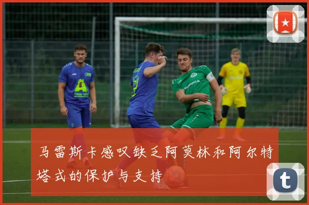马雷斯卡感叹缺乏阿莫林和阿尔特塔式的保护与支持