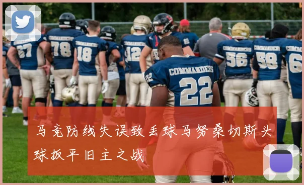 马竞防线失误致丢球马努桑切斯头球扳平旧主之战