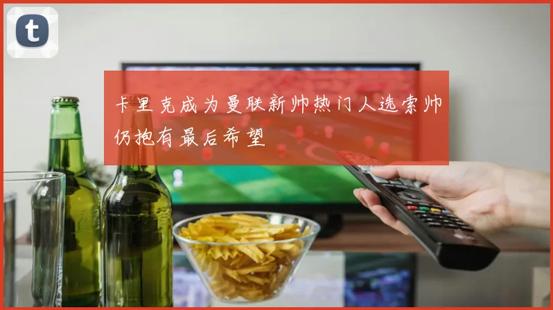 卡里克成为曼联新帅热门人选索帅仍抱有最后希望