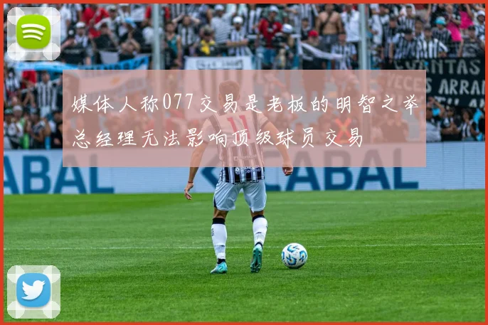 媒体人称077交易是老板的明智之举总经理无法影响顶级球员交易