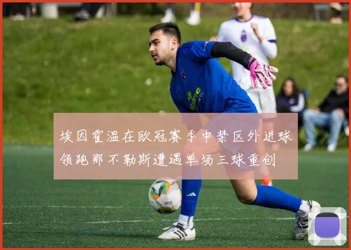 埃因霍温在欧冠赛季中禁区外进球领跑那不勒斯遭遇单场三球重创