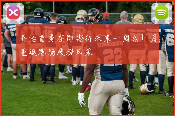 乔治首秀在即期待未来一周或11月重返赛场展现风采