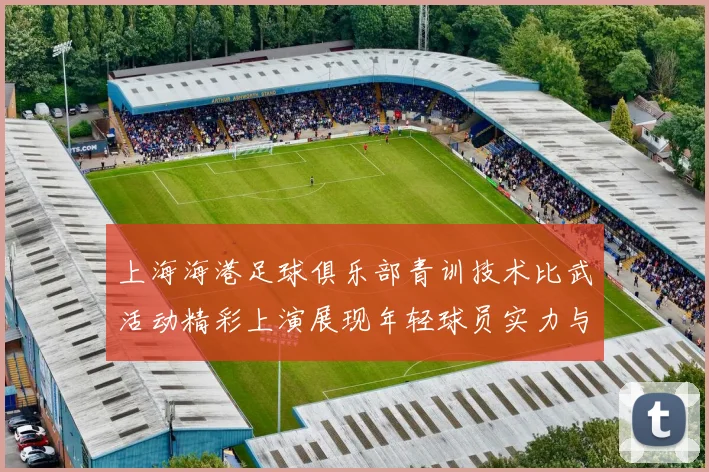 上海海港足球俱乐部青训技术比武活动精彩上演展现年轻球员实力与潜力