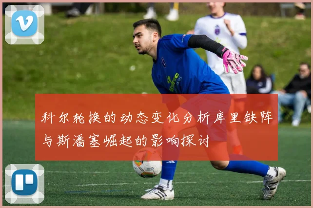 科尔轮换的动态变化分析库里缺阵与斯潘塞崛起的影响探讨