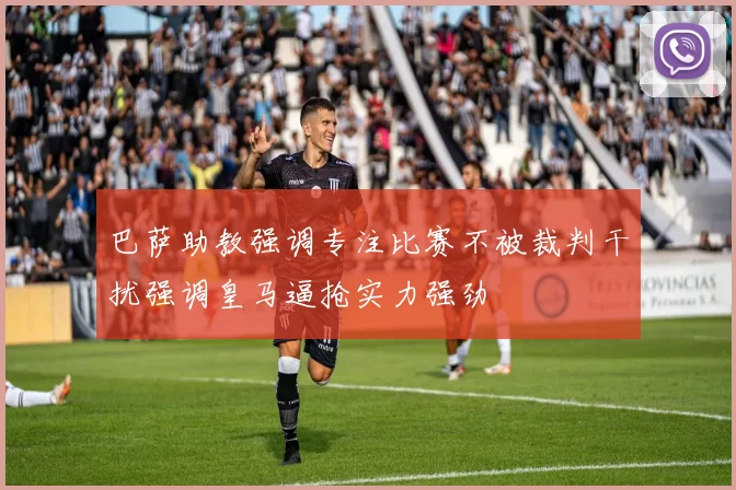 巴萨助教强调专注比赛不被裁判干扰强调皇马逼抢实力强劲