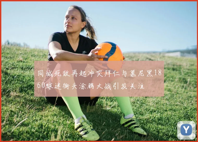 同城死敌再起冲突拜仁与慕尼黑1860球迷街头涂鸦大战引发关注