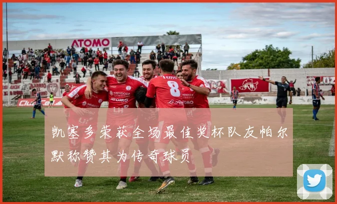 凯塞多荣获全场最佳奖杯队友帕尔默称赞其为传奇球员