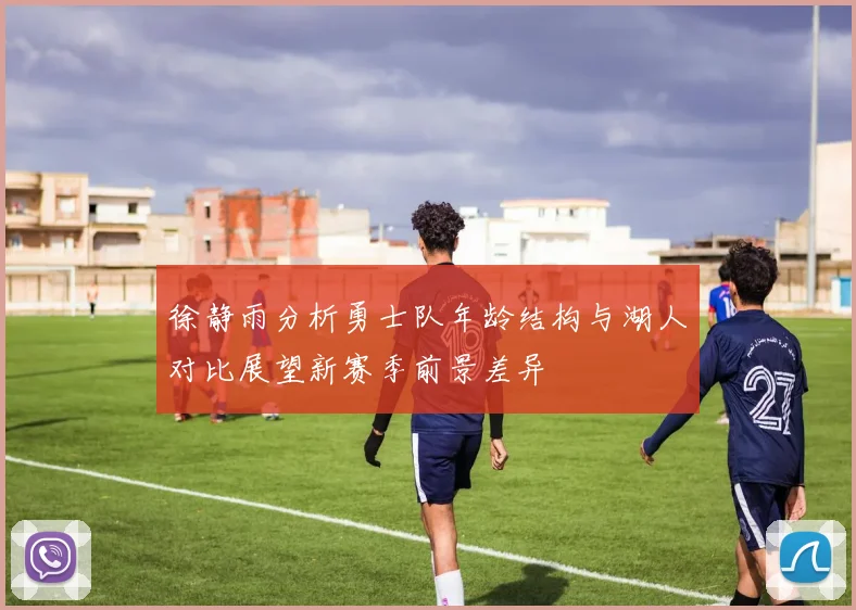 徐静雨分析勇士队年龄结构与湖人对比展望新赛季前景差异