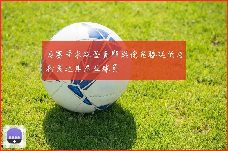 马赛寻求双签费耶诺德昆滕廷伯与科莫达库尼亚球员