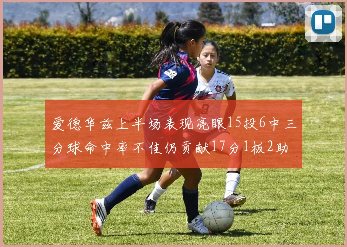 爱德华兹上半场表现亮眼15投6中三分球命中率不佳仍贡献17分1板2助