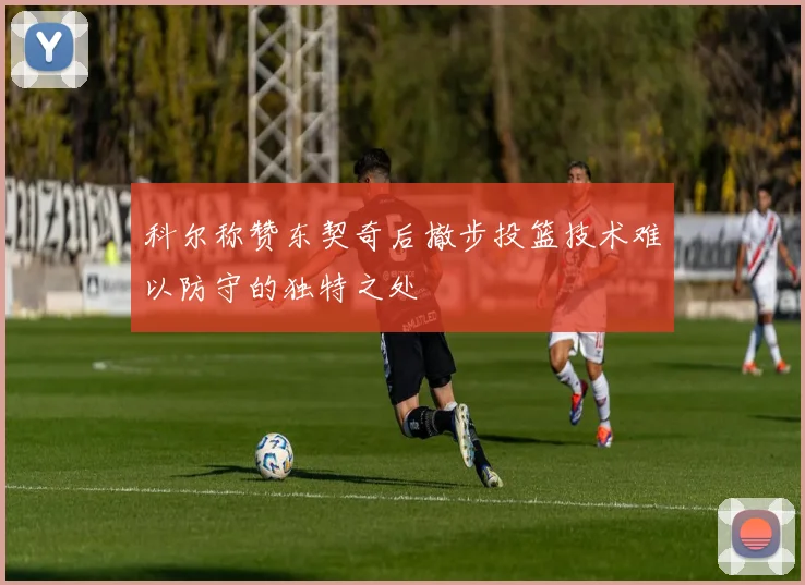 科尔称赞东契奇后撤步投篮技术难以防守的独特之处