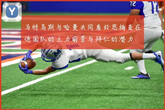 马特乌斯与哈曼共同看好恩梅查在德国队的主力前景与拜仁的潜力
