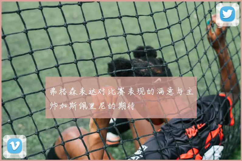弗格森表达对比赛表现的满意与主帅加斯佩里尼的期待