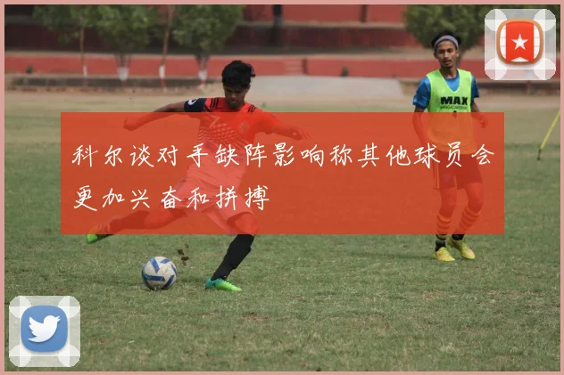 科尔谈对手缺阵影响称其他球员会更加兴奋和拼搏