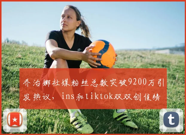 乔治娜社媒粉丝总数突破9200万引发热议，ins和tiktok双双创佳绩