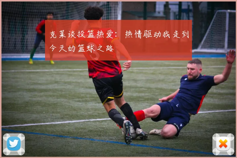 克莱谈投篮热爱:热情驱动我走到今天的篮球之路