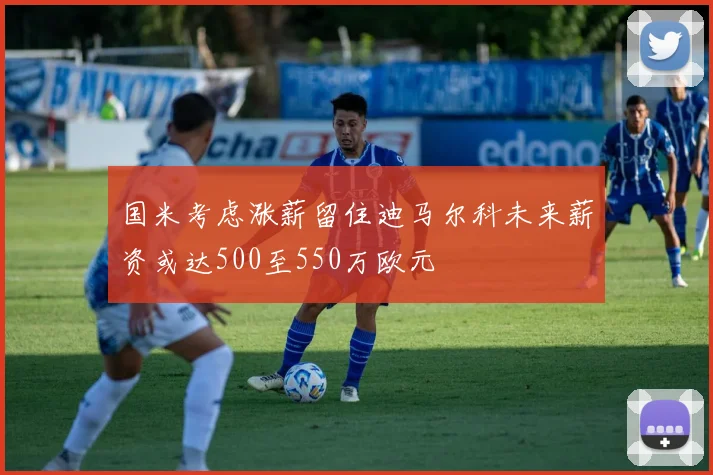 国米考虑涨薪留住迪马尔科未来薪资或达500至550万欧元