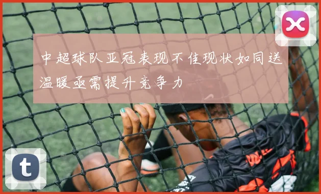 中超球队亚冠表现不佳现状如同送温暖亟需提升竞争力