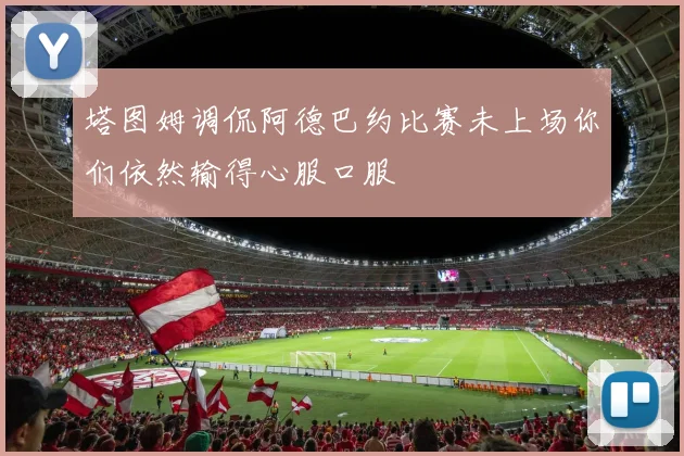 塔图姆调侃阿德巴约比赛未上场你们依然输得心服口服