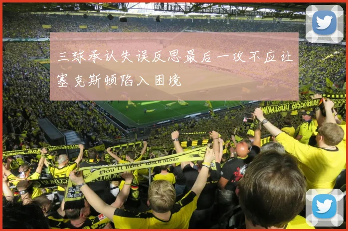 三球承认失误反思最后一攻不应让塞克斯顿陷入困境
