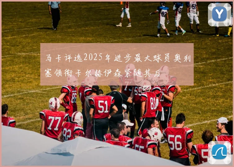 马卡评选2025年进步最大球员奥利塞领衔卡尔赫伊森紧随其后