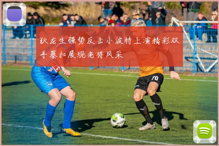 狄龙生强势反击小波特上演精彩双手暴扣展现老将风采