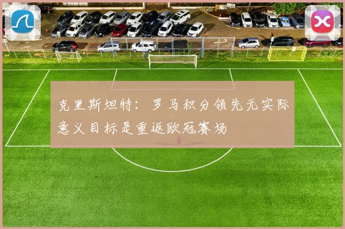 克里斯坦特：罗马积分领先无实际意义目标是重返欧冠赛场