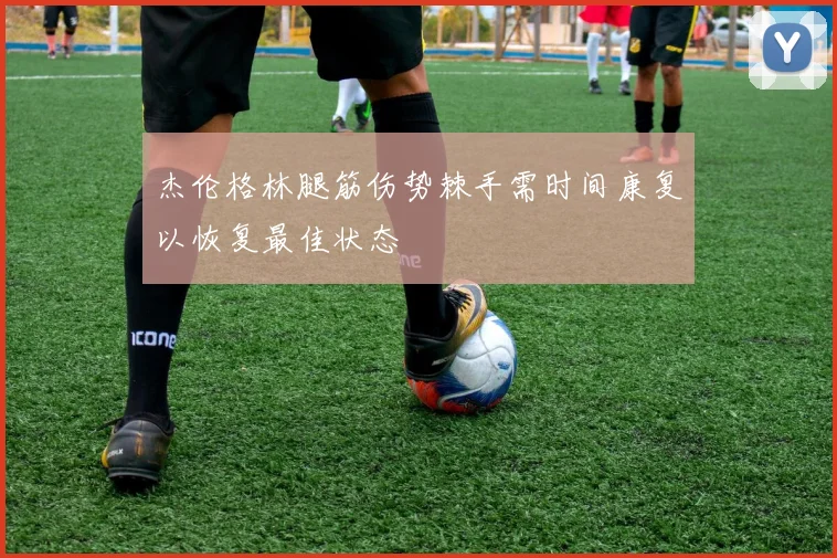 杰伦格林腿筋伤势棘手需时间康复以恢复最佳状态