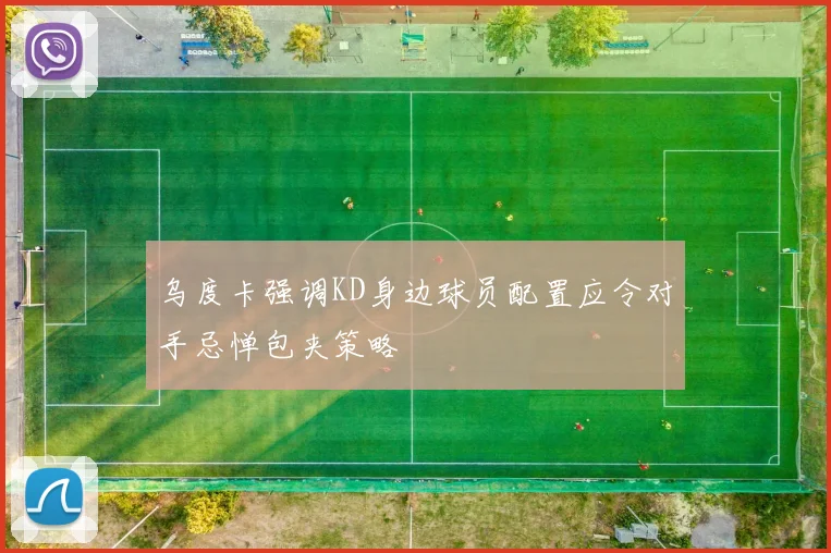 乌度卡强调KD身边球员配置应令对手忌惮包夹策略