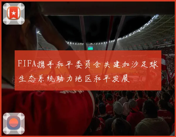 FIFA携手和平委员会共建加沙足球生态系统助力地区和平发展