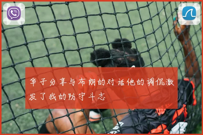 华子分享与布朗的对话他的调侃激发了我的防守斗志