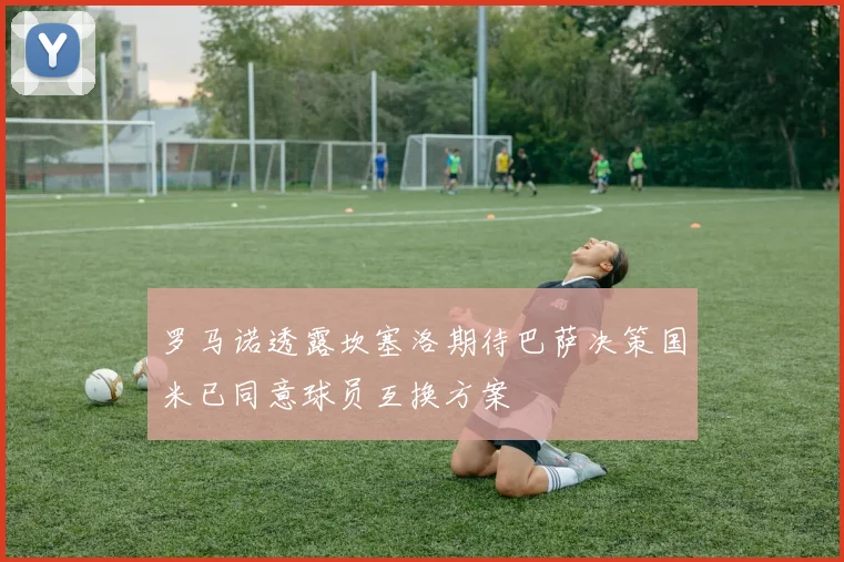 罗马诺透露坎塞洛期待巴萨决策国米已同意球员互换方案
