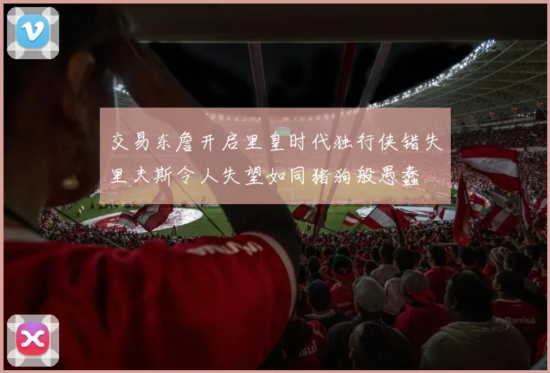 交易东詹开启里皇时代独行侠错失里夫斯令人失望如同猪狗般愚蠢
